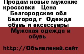 Продам новые мужские кроссовки › Цена ­ 1 000 - Белгородская обл., Белгород г. Одежда, обувь и аксессуары » Мужская одежда и обувь   